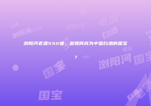 浏阳河老酒552度，是如何成为中国白酒的国宝？
