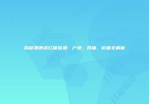揭秘澳洲虎红葡萄酒：产地、风味、价格全解析