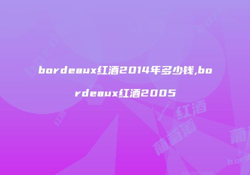 bordeaux红酒2014年多少钱,bordeaux红酒2005