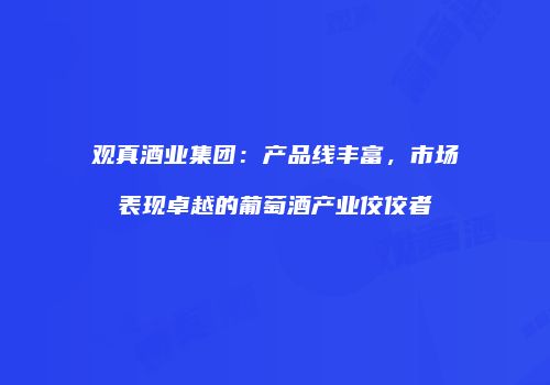 观真酒业集团：产品线丰富，市场表现卓越的葡萄酒产业佼佼者