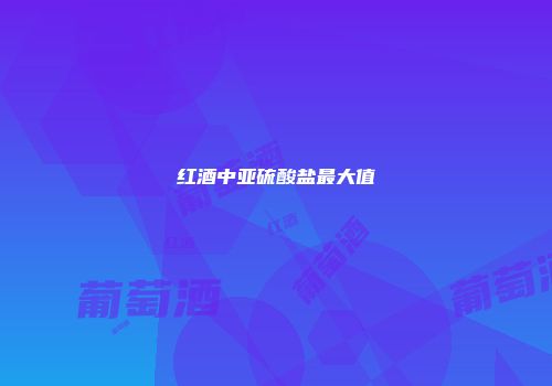 红酒中亚硫酸盐最大值