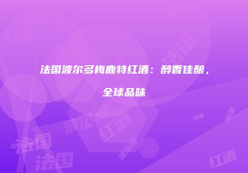 法国波尔多梅鹿特红酒：醇香佳酿，全球品味