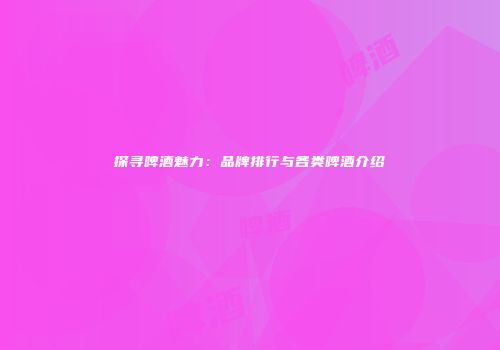 探寻啤酒魅力：品牌排行与各类啤酒介绍