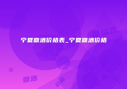 宁夏鼎酒价格表_宁夏鼎酒价格