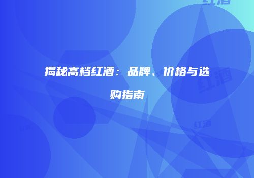 揭秘高档红酒：品牌、价格与选购指南