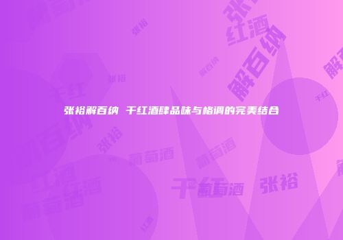 张裕解百纳 干红酒肆品味与格调的完美结合