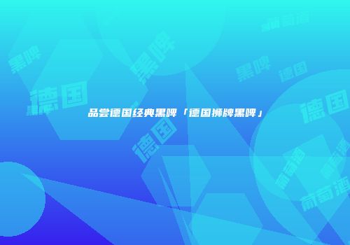 品尝德国经典黑啤「德国狮牌黑啤」