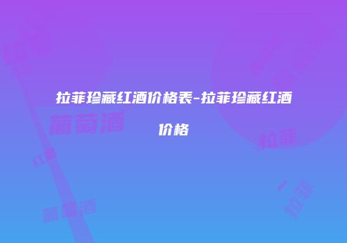 拉菲珍藏红酒价格表-拉菲珍藏红酒价格
