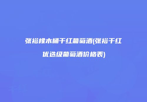 张裕橡木桶干红葡萄酒(张裕干红优选级葡萄酒价格表)