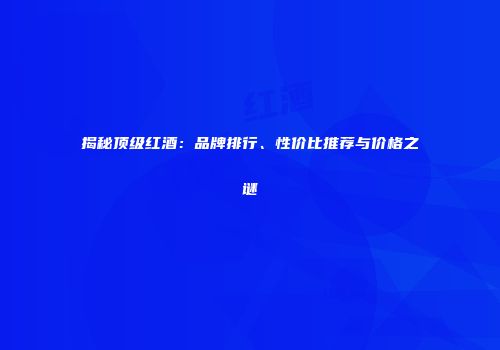 揭秘顶级红酒：品牌排行、性价比推荐与价格之谜
