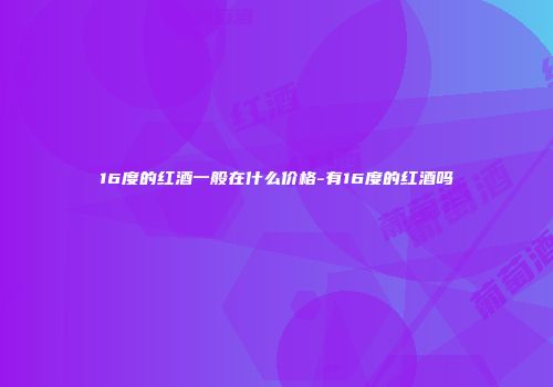 16度的红酒一般在什么价格-有16度的红酒吗