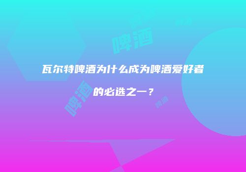 瓦尔特啤酒为什么成为啤酒爱好者的必选之一？