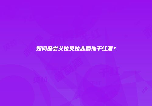 如何品尝艾拉贝拉赤霞珠干红酒？