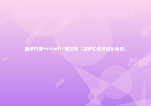 蓝带啤酒500ml12瓶瓶装「蓝带拉罐啤酒价格表」
