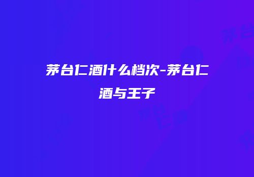 茅台仁酒什么档次-茅台仁酒与王子