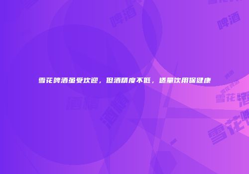 雪花啤酒虽受欢迎，但酒精度不低，适量饮用保健康