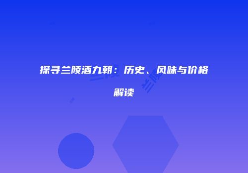 探寻兰陵酒九朝：历史、风味与价格解读