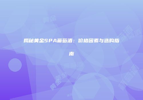 揭秘黄金SPA葡萄酒：价格因素与选购指南