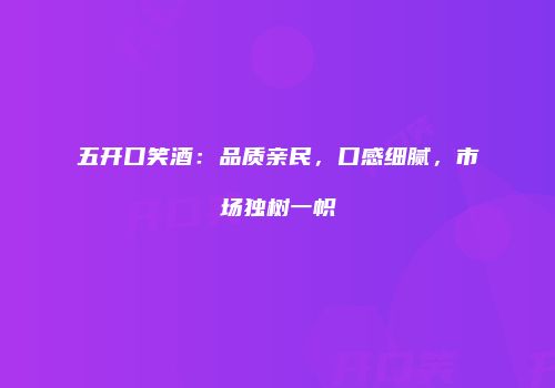 五开口笑酒：品质亲民，口感细腻，市场独树一帜