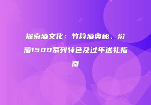 探索酒文化：竹筒酒奥秘、汾酒1500系列特色及过年送礼指南