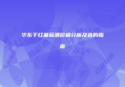 华东干红葡萄酒价格分析及选购指南