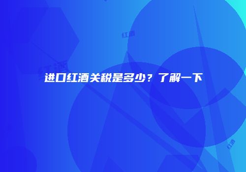 进口红酒关税是多少？了解一下