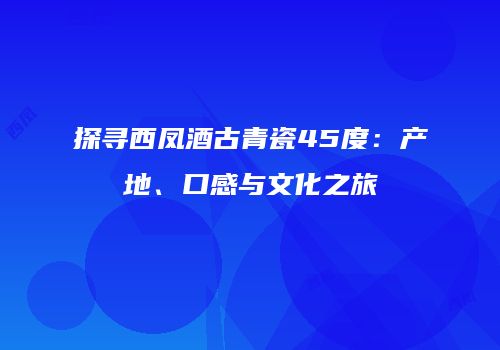 探寻西凤酒古青瓷45度：产地、口感与文化之旅