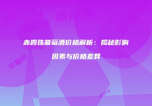 赤霞珠葡萄酒价格解析：揭秘影响因素与价格差异