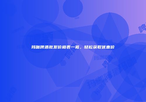 玛咖啤酒批发价格表一览，轻松获取优惠价