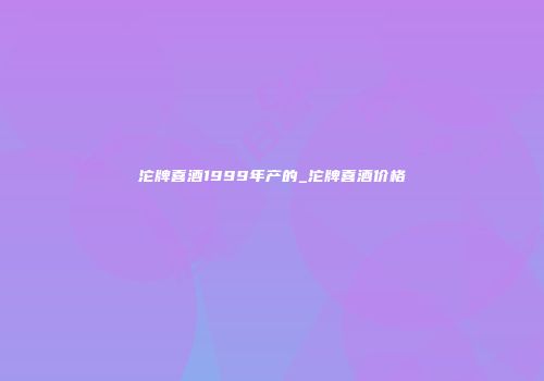 沱牌喜酒1999年产的_沱牌喜酒价格