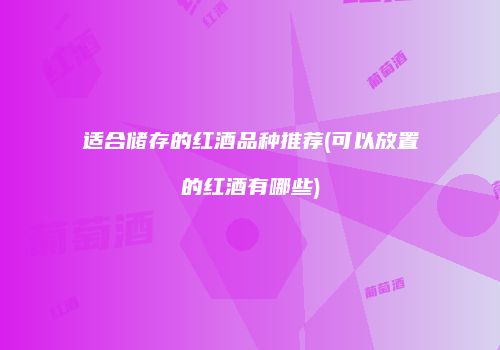 适合储存的红酒品种推荐(可以放置的红酒有哪些)