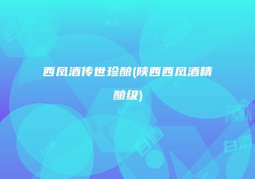 西凤酒传世珍酿(陕西西凤酒精酿级)
