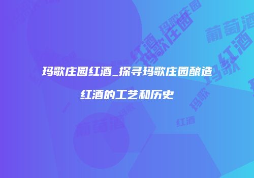 玛歌庄园红酒_探寻玛歌庄园酿造红酒的工艺和历史