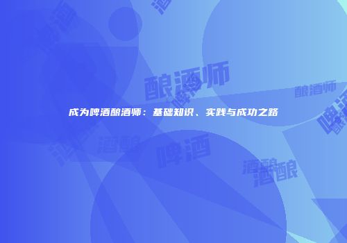 成为啤酒酿酒师：基础知识、实践与成功之路