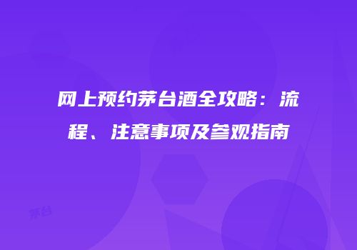 网上预约茅台酒全攻略：流程、注意事项及参观指南