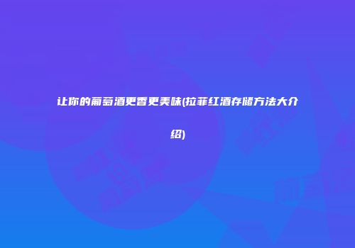 让你的葡萄酒更香更美味(拉菲红酒存储方法大介绍)