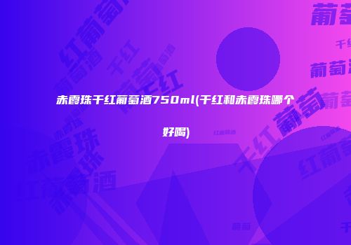 赤霞珠干红葡萄酒750ml(干红和赤霞珠哪个好喝)