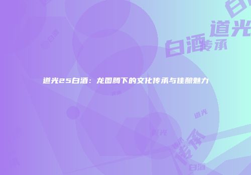 道光25白酒：龙图腾下的文化传承与佳酿魅力