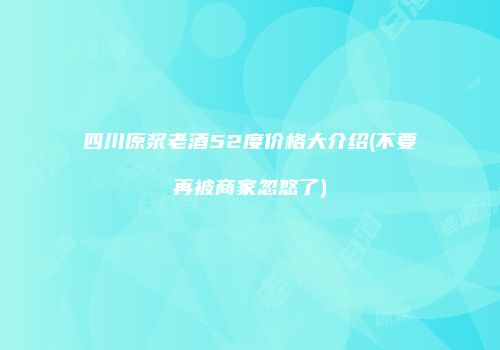 四川原浆老酒52度价格大介绍(不要再被商家忽悠了)