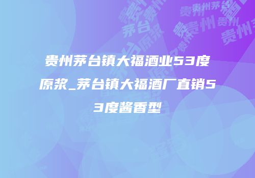 贵州茅台镇大福酒业53度原浆_茅台镇大福酒厂直销53度酱香型