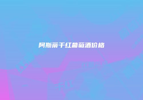 阿斯蒂干红葡萄酒价格
