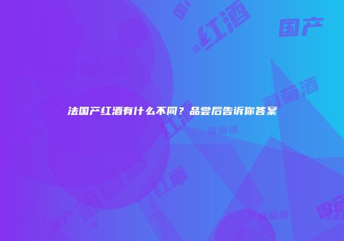 法国产红酒有什么不同？品尝后告诉你答案