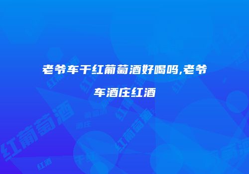 老爷车干红葡萄酒好喝吗,老爷车酒庄红酒