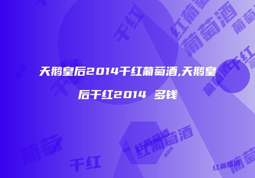 天鹅皇后2014干红葡萄酒,天鹅皇后干红2014 多钱