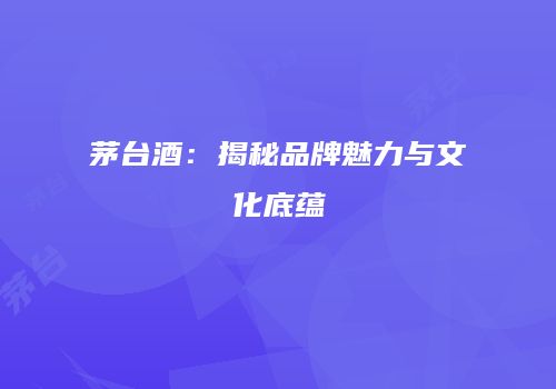 茅台酒：揭秘品牌魅力与文化底蕴