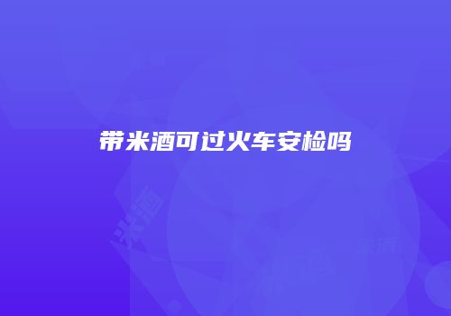 带米酒可过火车安检吗