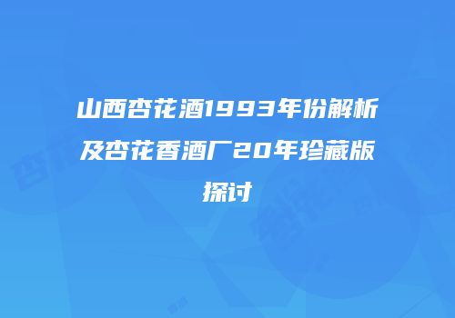 山西杏花酒1993年份解析及杏花香酒厂20年珍藏版探讨
