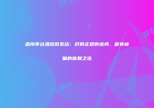 温州茅台酒总批发店：识别正规供应商，避免被骗的信赖之选