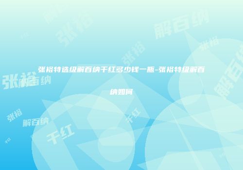 张裕特选级解百纳干红多少钱一瓶-张裕特级解百纳如何