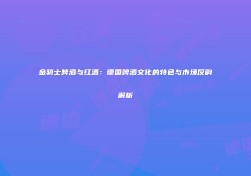 金骑士啤酒与红酒：德国啤酒文化的特色与市场反响解析